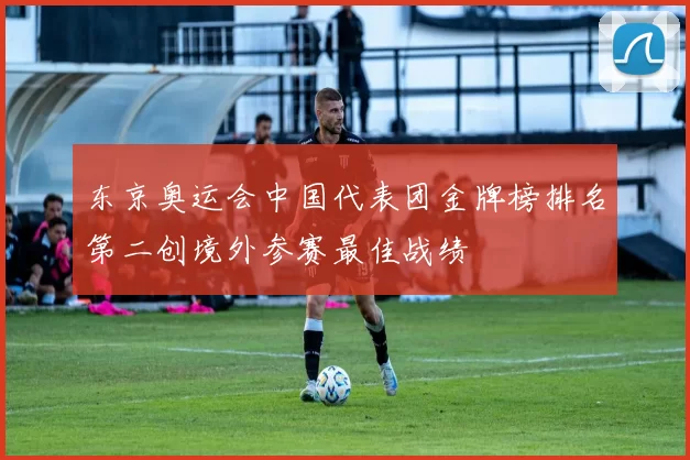 东京奥运会中国代表团金牌榜排名第二创境外参赛最佳战绩