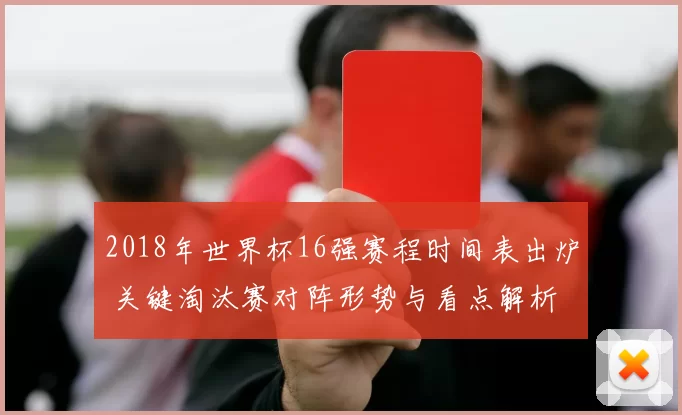 2018年世界杯16强赛程时间表出炉 关键淘汰赛对阵形势与看点解析