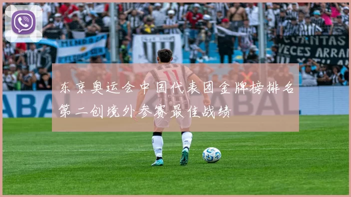 东京奥运会中国代表团金牌榜排名第二创境外参赛最佳战绩