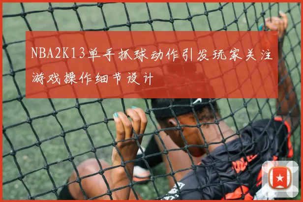 NBA2K13单手抓球动作引发玩家关注游戏操作细节设计