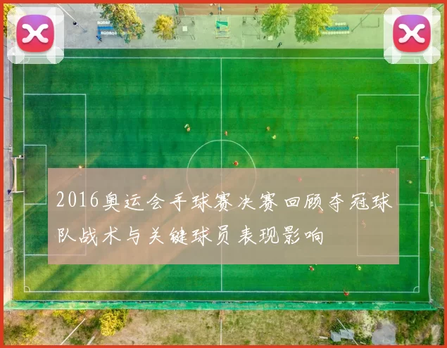 2016奥运会手球赛决赛回顾夺冠球队战术与关键球员表现影响