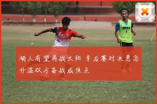 湖人有望再战太阳 季后赛对决悬念升温双方备战成焦点