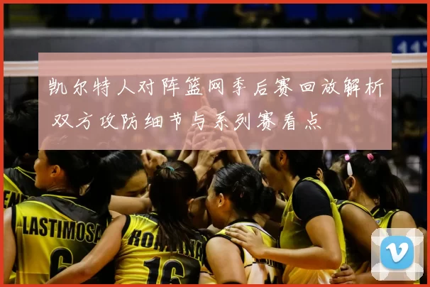 凯尔特人对阵篮网季后赛回放解析 双方攻防细节与系列赛看点