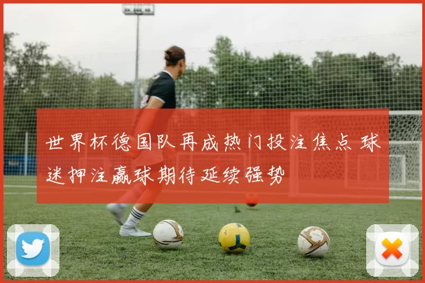 世界杯德国队再成热门投注焦点 球迷押注赢球期待延续强势