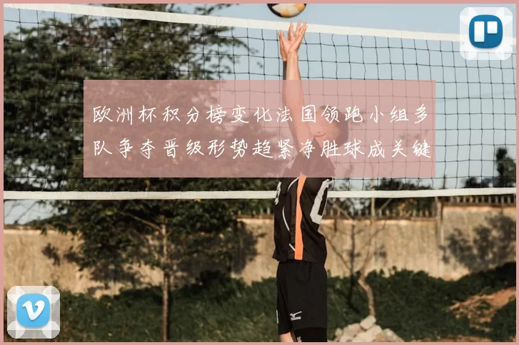 欧洲杯积分榜变化法国领跑小组多队争夺晋级形势趋紧净胜球成关键