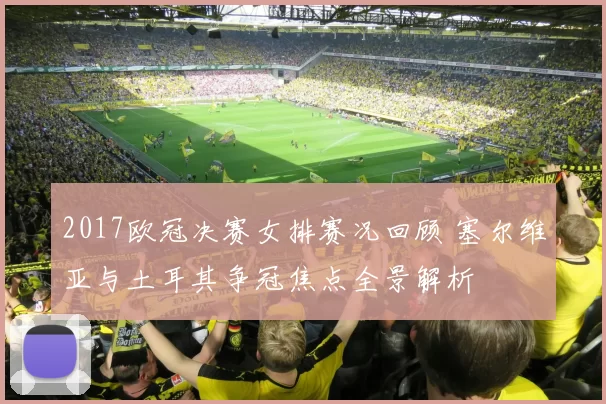 2017欧冠决赛女排赛况回顾 塞尔维亚与土耳其争冠焦点全景解析