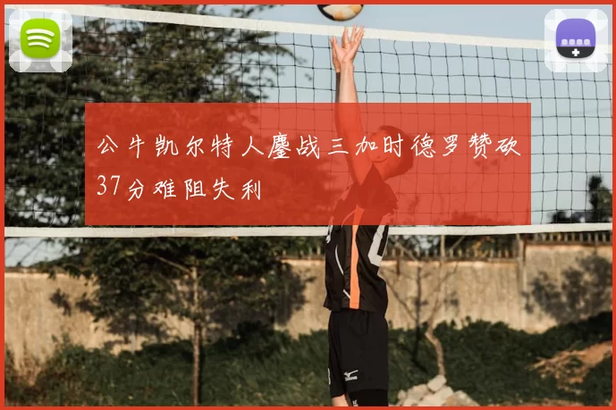 公牛凯尔特人鏖战三加时德罗赞砍37分难阻失利