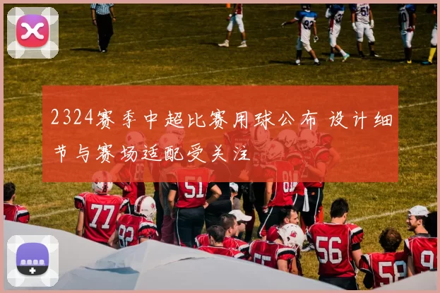 2324赛季中超比赛用球公布 设计细节与赛场适配受关注