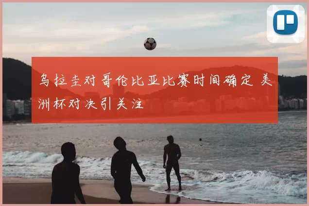乌拉圭对哥伦比亚比赛时间确定 美洲杯对决引关注