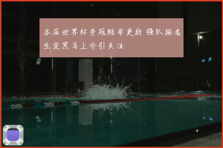 本届世界杯夺冠赔率更新 强队排名生变黑马上升引关注