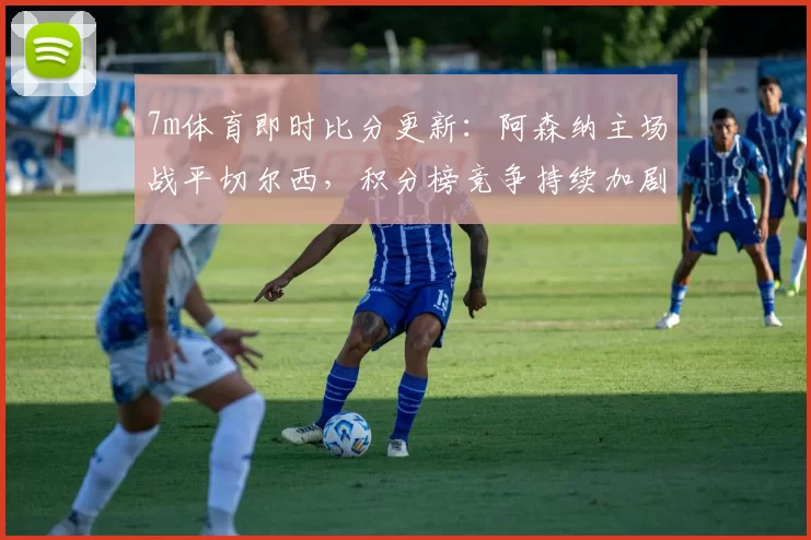 7m体育即时比分更新：阿森纳主场战平切尔西，积分榜竞争持续加剧
