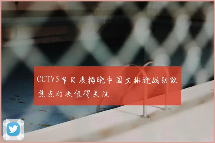 CCTV5节目表揭晓中国女排迎战劲敌焦点对决值得关注