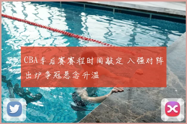 CBA季后赛赛程时间敲定 八强对阵出炉争冠悬念升温