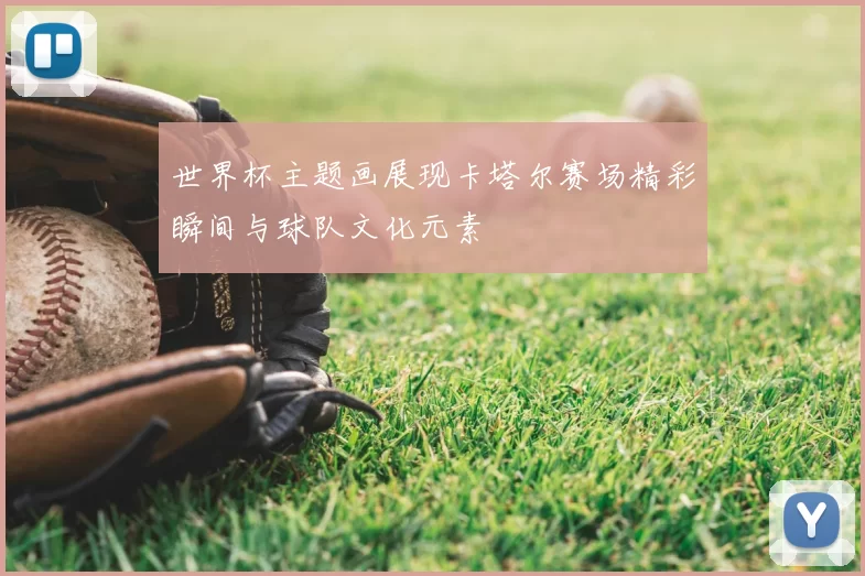 世界杯主题画展现卡塔尔赛场精彩瞬间与球队文化元素