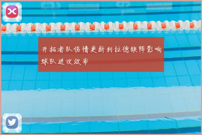 开拓者队伤情更新利拉德缺阵影响球队进攻效率