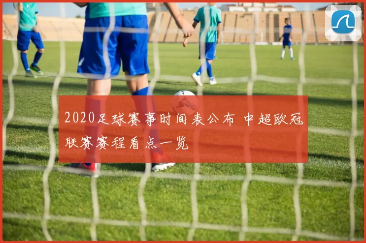 2020足球赛事时间表公布 中超欧冠联赛赛程看点一览