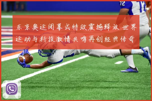 东京奥运闭幕式特效震撼释放 世界运动与科技激情共鸣再创经典传奇