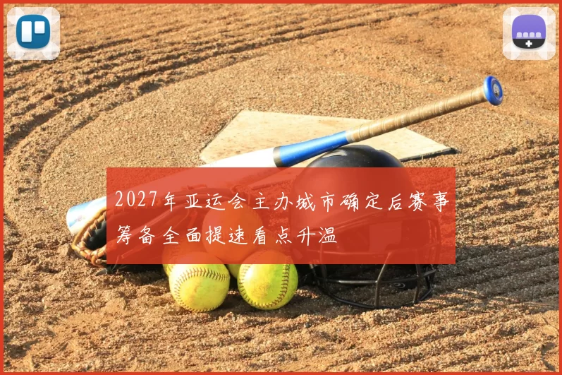 2027年亚运会主办城市确定后赛事筹备全面提速看点升温