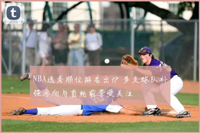 NBA选秀顺位排名出炉 多支球队补强方向与首轮前景受关注