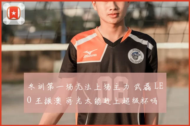 冬训第一场无法上场主力 武磊 LEO 王振澳 蒋光太能赶上超级杯吗