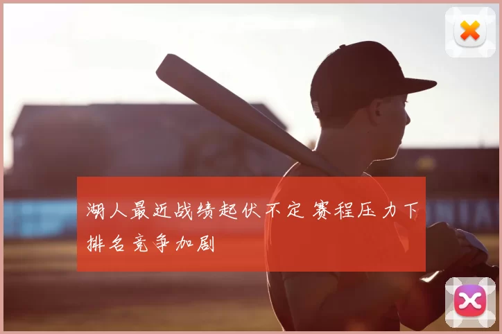湖人最近战绩起伏不定 赛程压力下排名竞争加剧