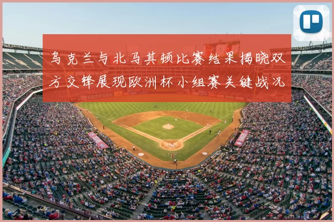 乌克兰与北马其顿比赛结果揭晓双方交锋展现欧洲杯小组赛关键战况