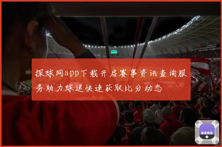 探球网app下载开启赛事资讯查询服务助力球迷快速获取比分动态