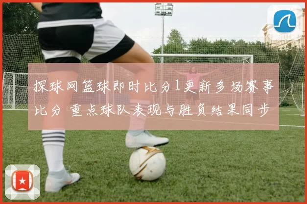 探球网篮球即时比分1更新多场赛事比分 重点球队表现与胜负结果同步呈现