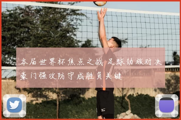 本届世界杯焦点之战 足球劲旅对决豪门强攻防守成胜负关键
