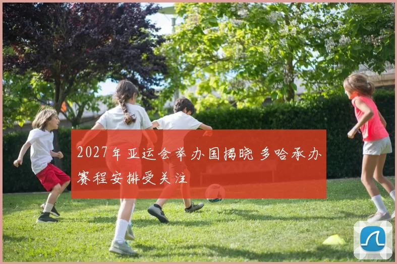 2027年亚运会举办国揭晓 多哈承办赛程安排受关注