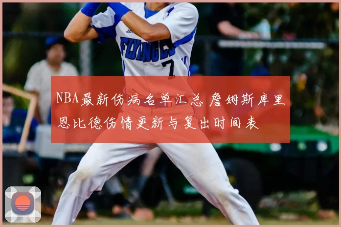 NBA最新伤病名单汇总 詹姆斯库里恩比德伤情更新与复出时间表