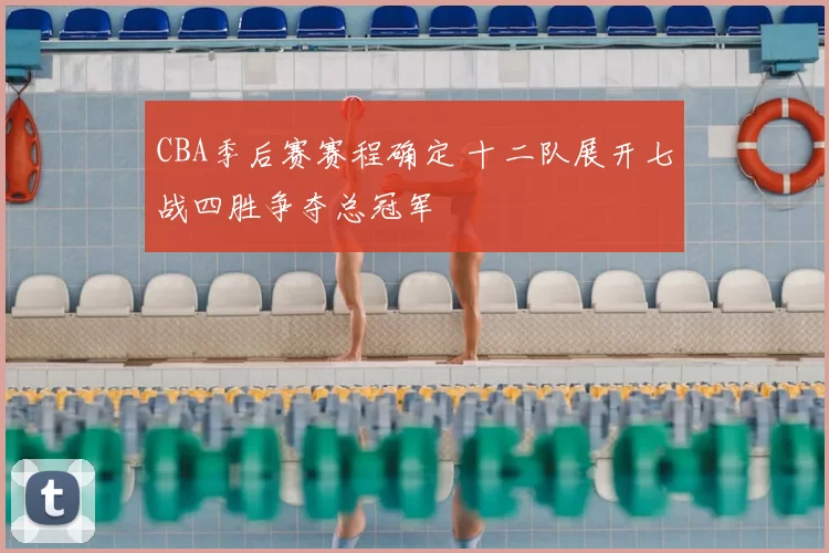 CBA季后赛赛程确定 十二队展开七战四胜争夺总冠军