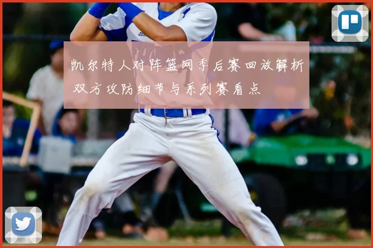 凯尔特人对阵篮网季后赛回放解析 双方攻防细节与系列赛看点