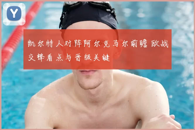 凯尔特人对阵阿尔克马尔前瞻 欧战交锋看点与晋级关键