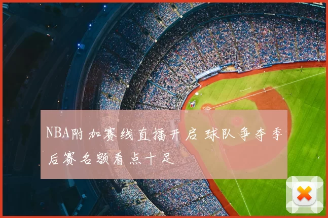 NBA附加赛线直播开启 球队争夺季后赛名额看点十足