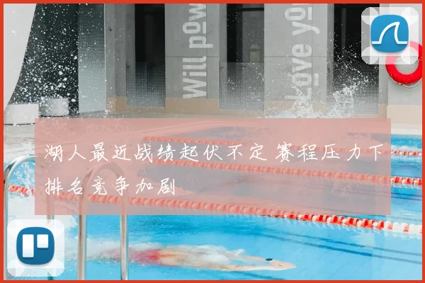 湖人最近战绩起伏不定 赛程压力下排名竞争加剧