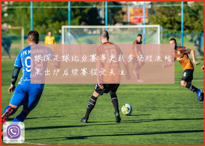 球探足球比分赛事更新多场对决结果出炉后续赛程受关注
