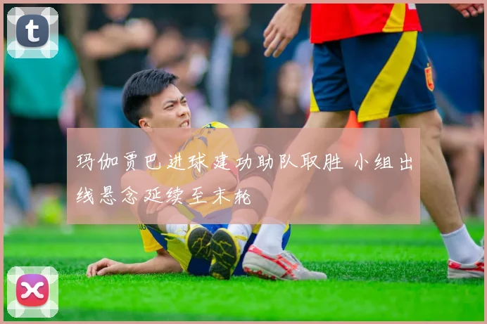 玛伽贾巴进球建功助队取胜 小组出线悬念延续至末轮
