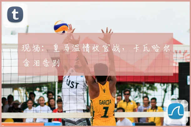 现场：皇马温情收官战，卡瓦哈尔含泪告别