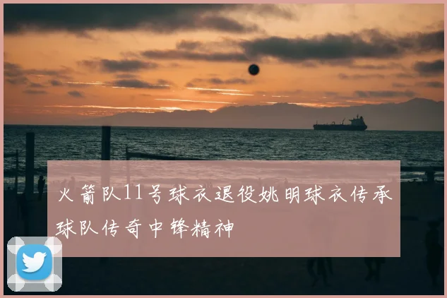火箭队11号球衣退役姚明球衣传承球队传奇中锋精神