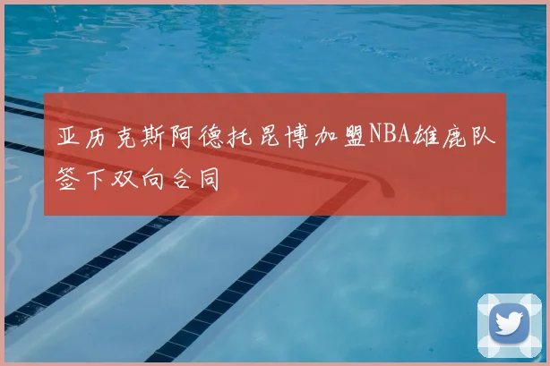 亚历克斯阿德托昆博加盟NBA雄鹿队签下双向合同