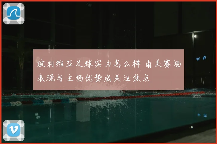 玻利维亚足球实力怎么样 南美赛场表现与主场优势成关注焦点