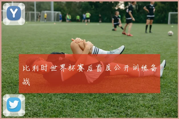 比利时世界杯赛后首度公开训练备战