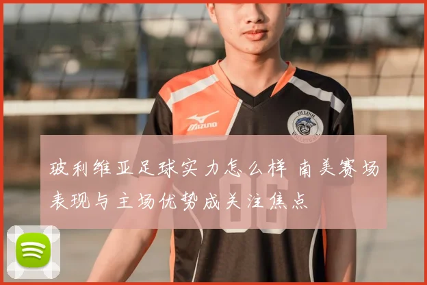 玻利维亚足球实力怎么样 南美赛场表现与主场优势成关注焦点