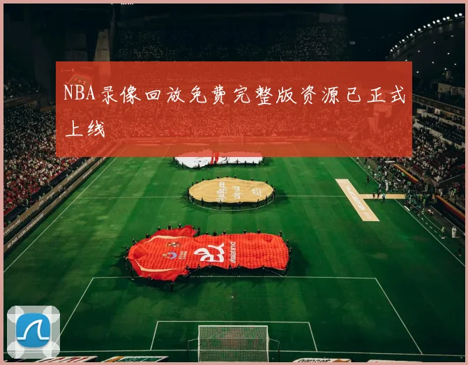 NBA录像回放免费完整版资源已正式上线