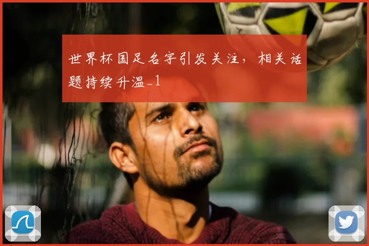 世界杯国足名字引发关注,相关话题持续升温_1