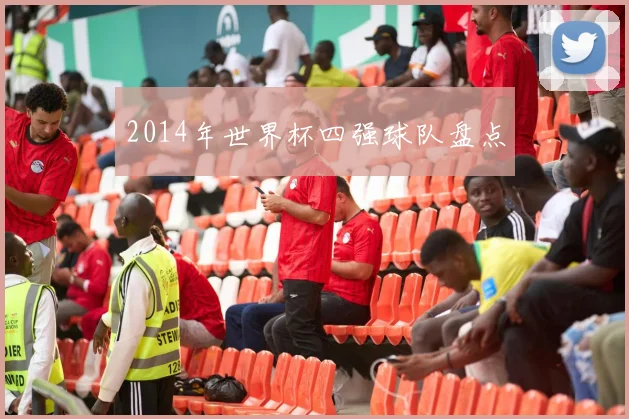 2014年世界杯四强球队盘点