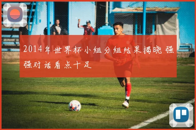 2014年世界杯小组分组结果揭晓 强强对话看点十足