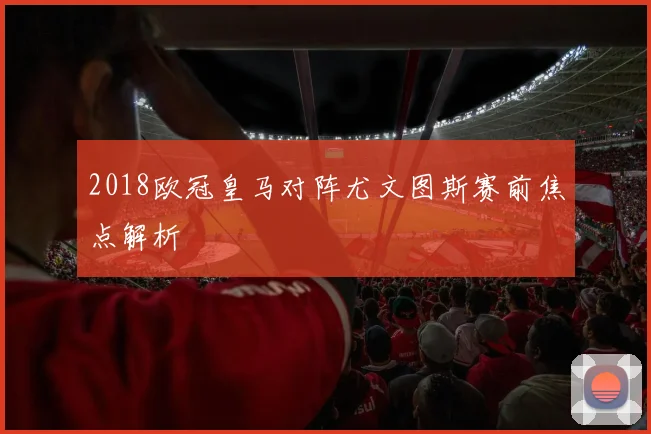 2018欧冠皇马对阵尤文图斯赛前焦点解析