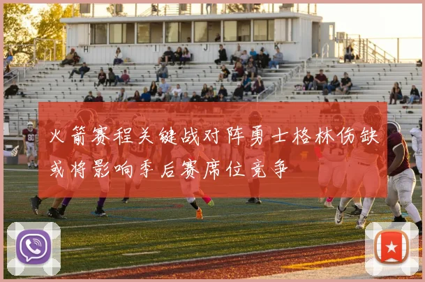 火箭赛程关键战对阵勇士格林伤缺或将影响季后赛席位竞争